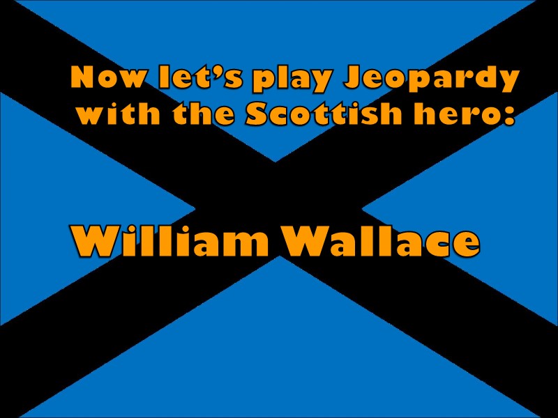 Now let’s play Jeopardy with the Scottish hero:  William Wallace